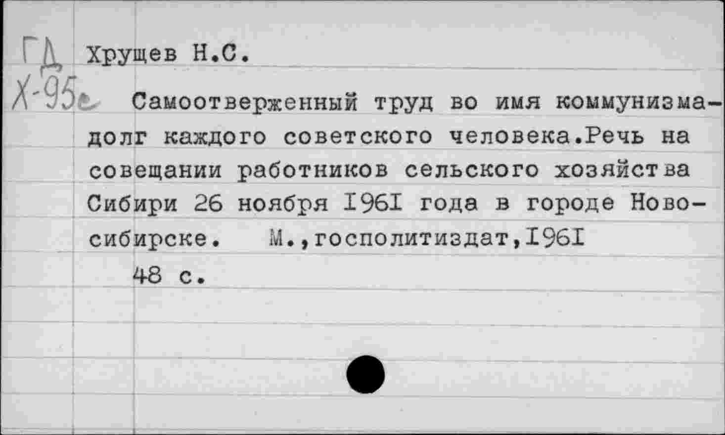 ﻿Хрущев Н.С.
Ь Самоотверженный труд во имя коммунизма долг каждого советского человека.Речь на совещании работников сельского хозяйства Сибири 26 ноября 1961 года в городе Новосибирске. М.,госполитиздат,1961